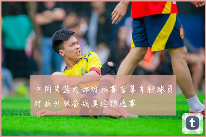 中国男篮内部对抗赛落幕年轻球员对抗升级备战奥运预选赛