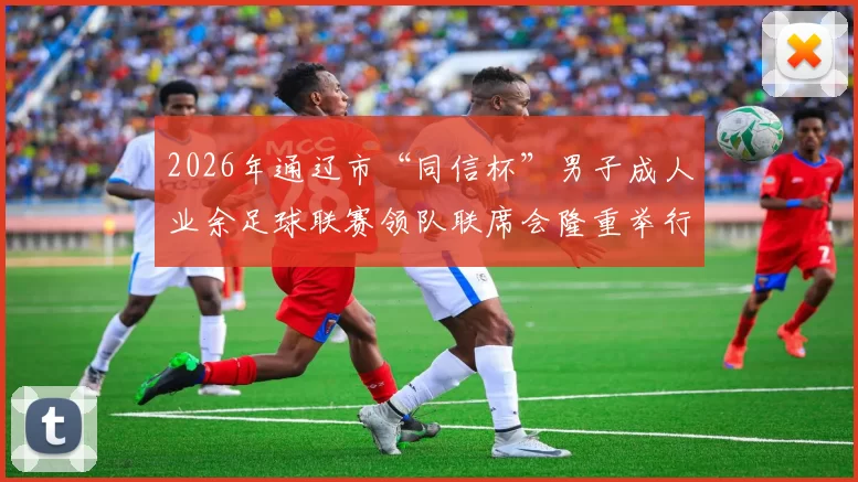 2026年通辽市“同信杯”男子成人业余足球联赛领队联席会隆重举行