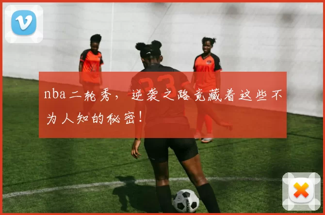 nba二轮秀，逆袭之路竟藏着这些不为人知的秘密！