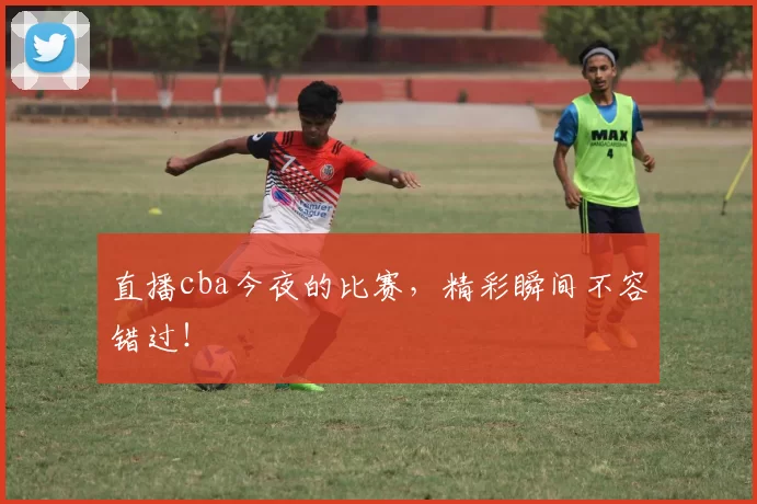直播cba今夜的比赛，精彩瞬间不容错过！