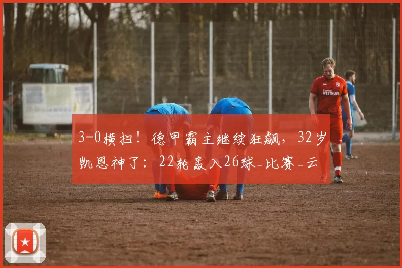 3-0横扫！德甲霸主继续狂飙，32岁凯恩神了：22轮轰入26球_比赛_云达不莱梅_拜仁慕尼黑