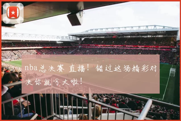 nba总决赛 直播！错过这场精彩对决你就亏大啦！