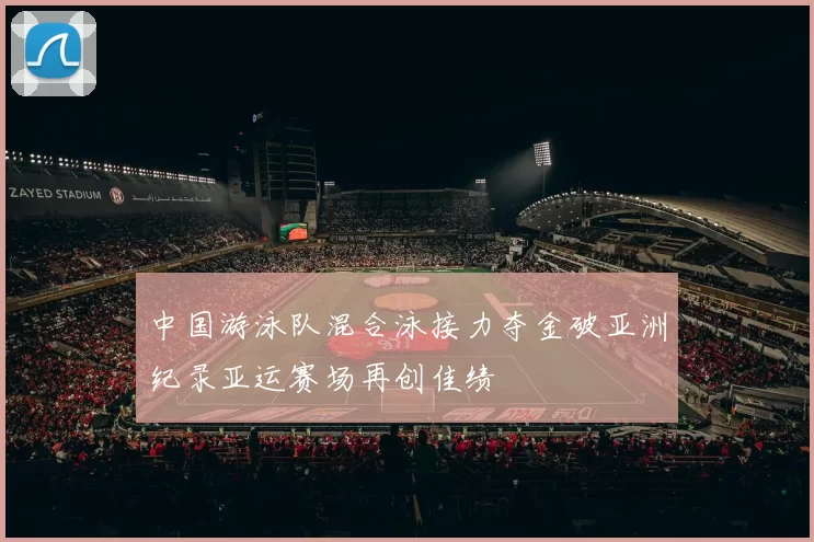 中国游泳队混合泳接力夺金破亚洲纪录亚运赛场再创佳绩