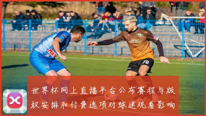 世界杯网上直播平台公布赛程与版权安排和付费选项对球迷观看影响