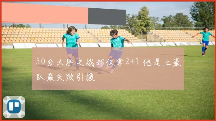 50分大胜之战却仅拿2+1 他是土豪队最失败引援