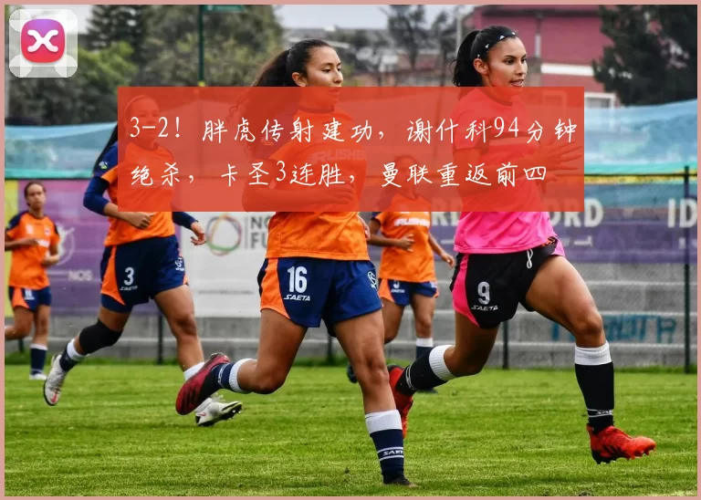 3-2！胖虎传射建功，谢什科94分钟绝杀，卡圣3连胜，曼联重返前四