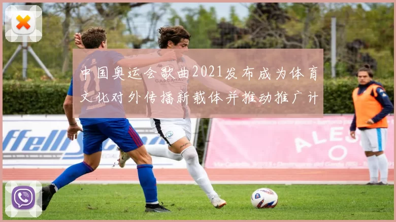 中国奥运会歌曲2021发布成为体育文化对外传播新载体并推动推广计划