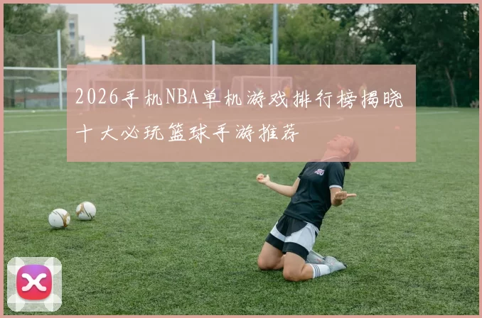 2026手机NBA单机游戏排行榜揭晓 十大必玩篮球手游推荐