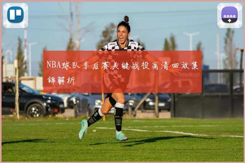 NBA球队季后赛关键战役高清回放集锦解析