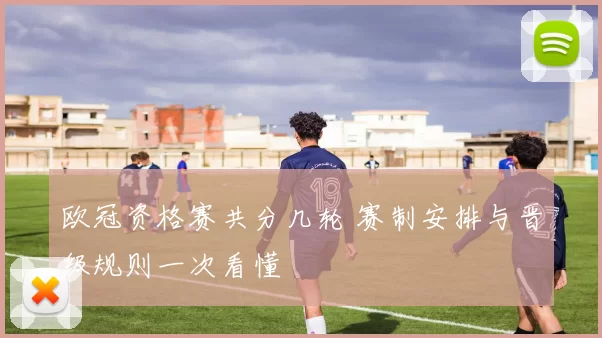 欧冠资格赛共分几轮 赛制安排与晋级规则一次看懂