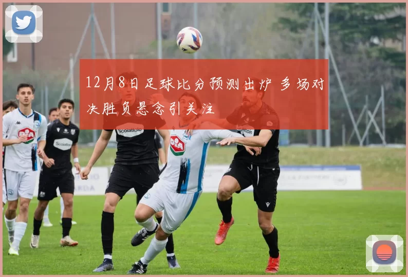 12月8日足球比分预测出炉 多场对决胜负悬念引关注