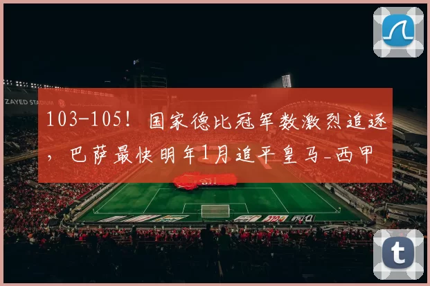 103-105！国家德比冠军数激烈追逐，巴萨最快明年1月追平皇马_西甲_本赛季_西班牙人
