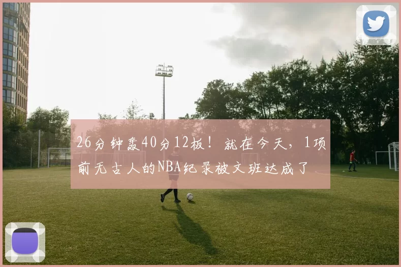 26分钟轰40分12板！就在今天，1项前无古人的NBA纪录被文班达成了