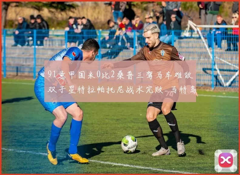 91意甲国米0比2桑普三驾马车难敌双子星特拉帕托尼战术完败_马特乌斯_NBA_湖人