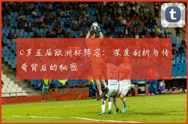 c罗五届欧洲杯阵容：深度剖析与传奇背后的秘密