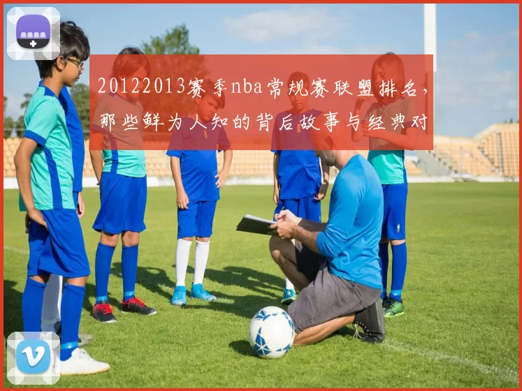 20122013赛季nba常规赛联盟排名，那些鲜为人知的背后故事与经典对决