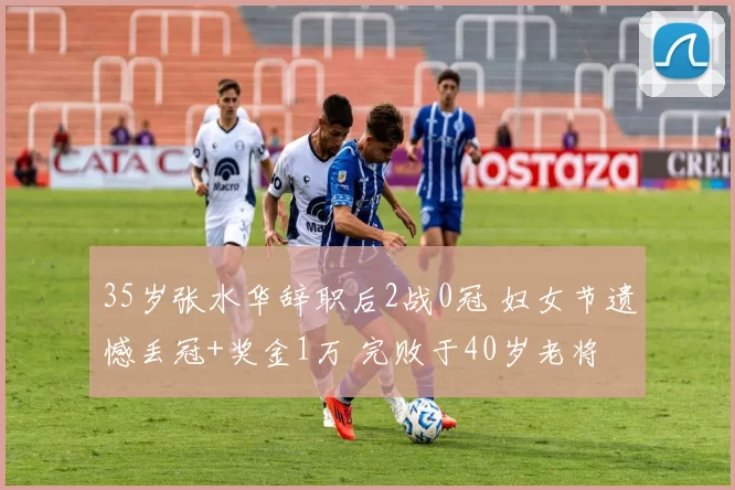 35岁张水华辞职后2战0冠 妇女节遗憾丢冠+奖金1万 完败于40岁老将
