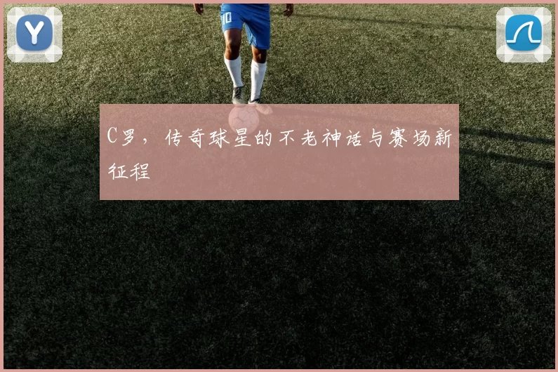 C罗，传奇球星的不老神话与赛场新征程