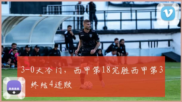 3-0大冷门，西甲第18完胜西甲第3，终结4连败