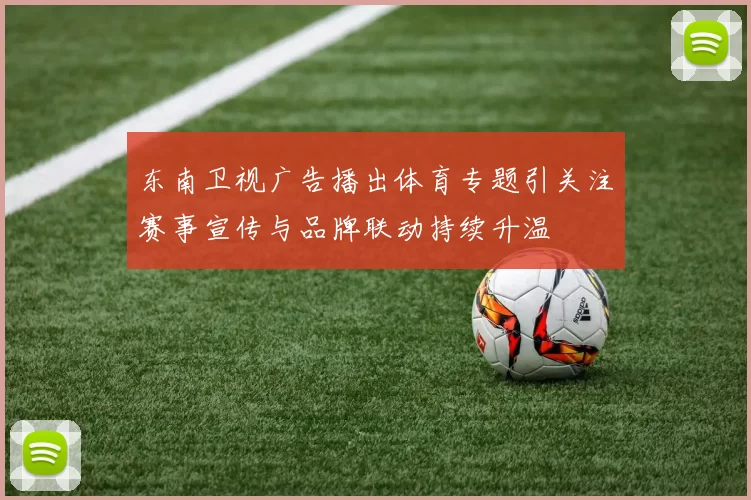 东南卫视广告播出体育专题引关注赛事宣传与品牌联动持续升温