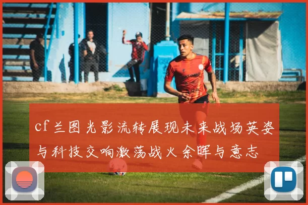 cf兰图光影流转展现未来战场英姿与科技交响激荡战火余晖与意志