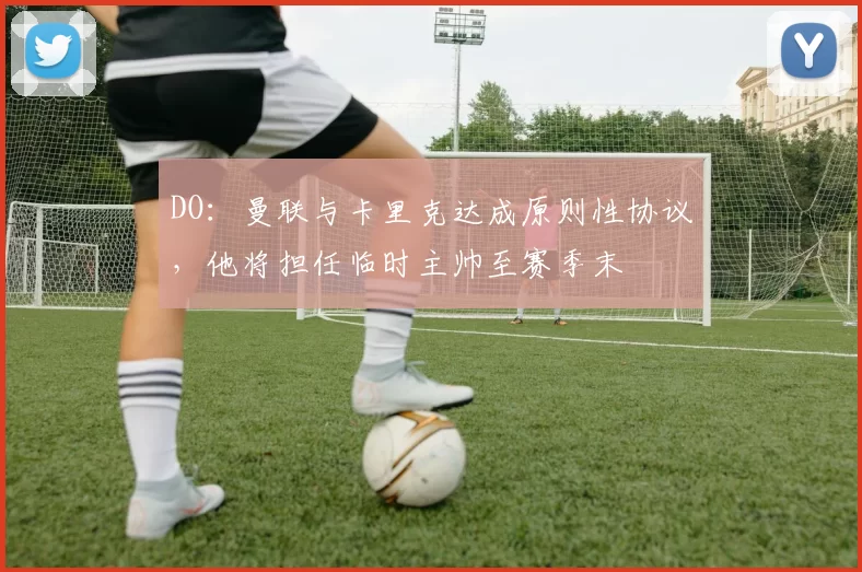 DO：曼联与卡里克达成原则性协议，他将担任临时主帅至赛季末