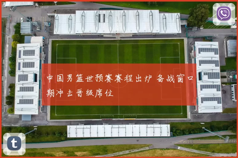 中国男篮世预赛赛程出炉 备战窗口期冲击晋级席位