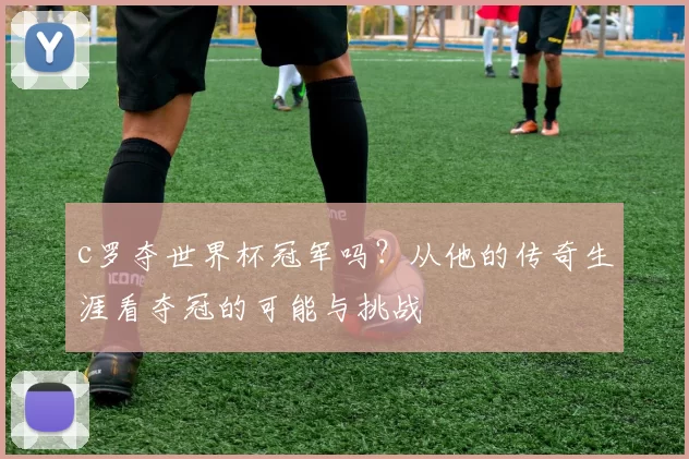 c罗夺世界杯冠军吗？从他的传奇生涯看夺冠的可能与挑战