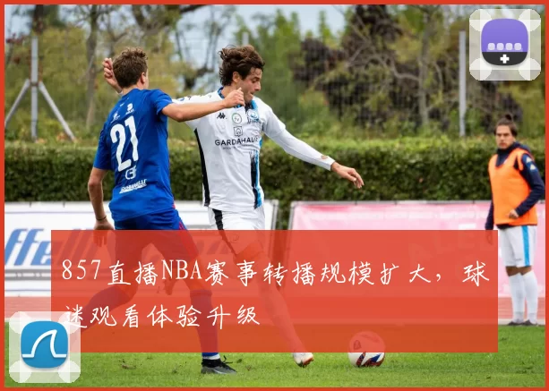 857直播NBA赛事转播规模扩大,球迷观看体验升级