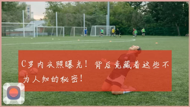C罗内衣照曝光！背后竟藏着这些不为人知的秘密！