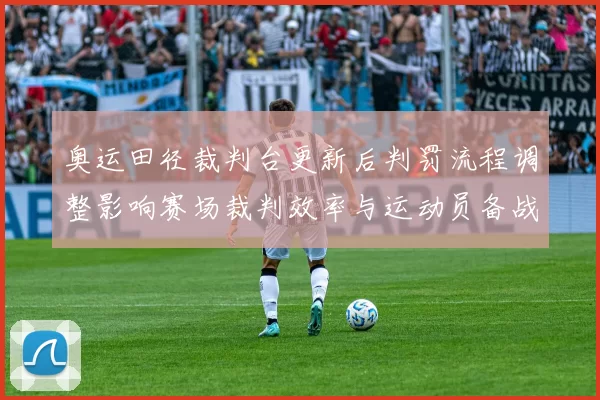 奥运田径裁判台更新后判罚流程调整影响赛场裁判效率与运动员备战