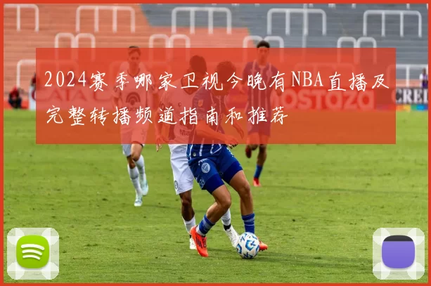 2024赛季哪家卫视今晚有NBA直播及完整转播频道指南和推荐