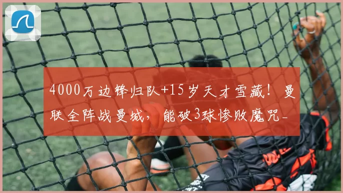 4000万边锋归队+15岁天才雪藏！曼联全阵战曼城，能破3球惨败魔咒_弗莱彻_阿马德·迪亚洛_主帅