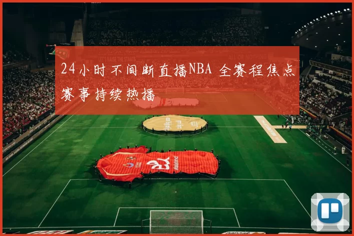 24小时不间断直播NBA 全赛程焦点赛事持续热播
