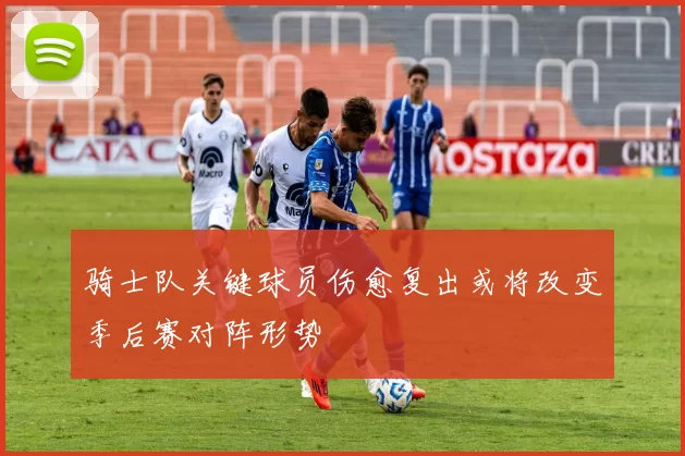 骑士队关键球员伤愈复出或将改变季后赛对阵形势