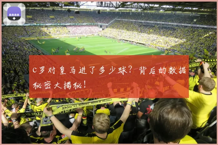 c罗对皇马进了多少球？背后的数据秘密大揭秘！