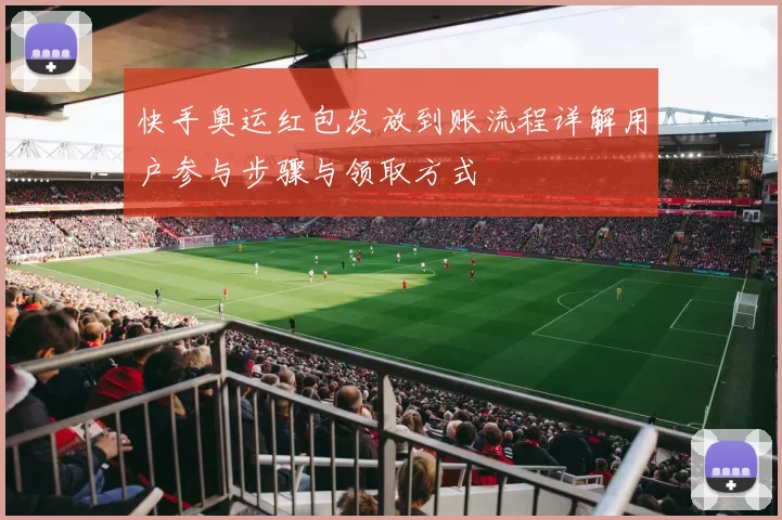 快手奥运红包发放到账流程详解用户参与步骤与领取方式