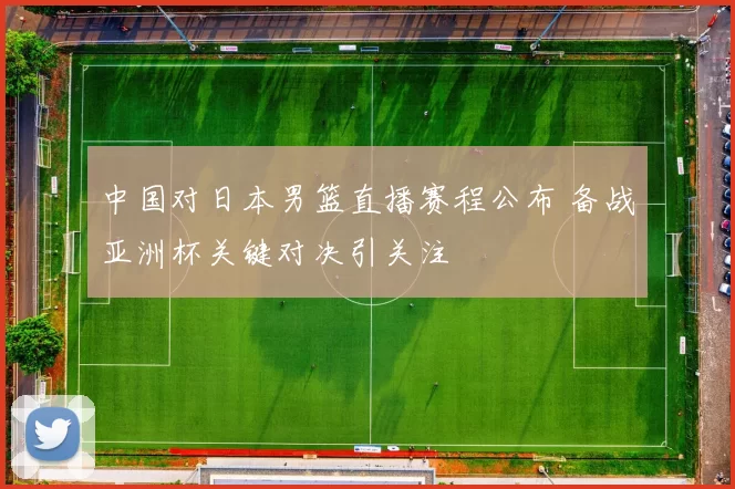 中国对日本男篮直播赛程公布 备战亚洲杯关键对决引关注