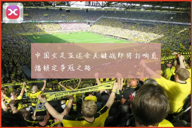 中国女足亚运会关键战即将打响直播锁定争冠之路