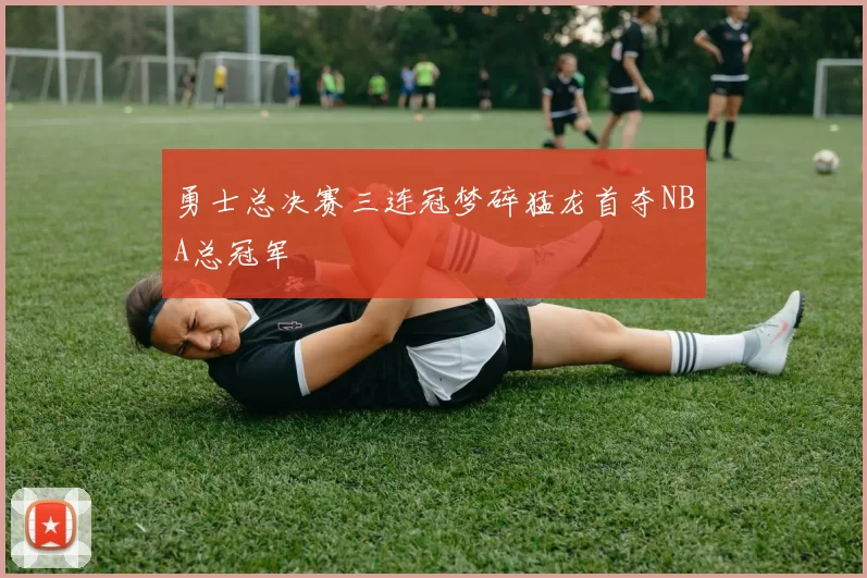 勇士总决赛三连冠梦碎猛龙首夺NBA总冠军
