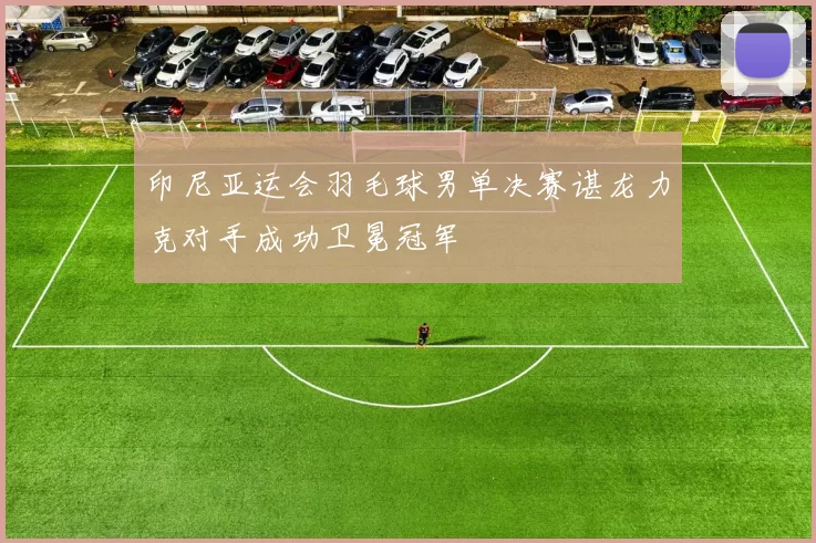 印尼亚运会羽毛球男单决赛谌龙力克对手成功卫冕冠军