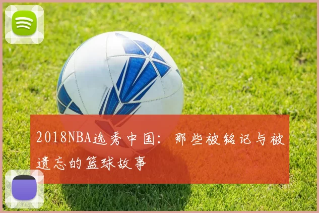 2018NBA选秀中国：那些被铭记与被遗忘的篮球故事