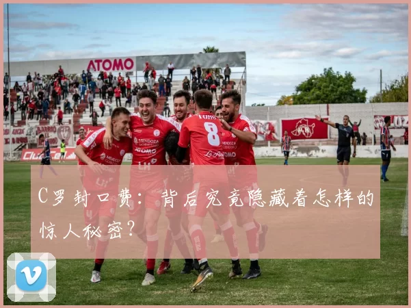 C罗封口费：背后究竟隐藏着怎样的惊人秘密？