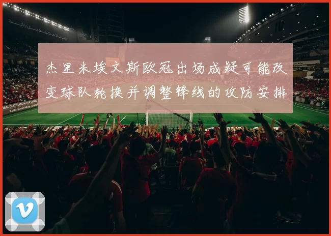 杰里米埃文斯欧冠出场成疑可能改变球队轮换并调整锋线的攻防安排