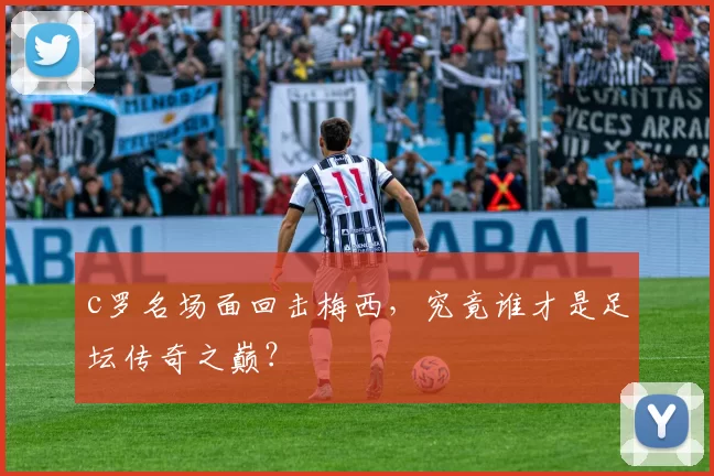 c罗名场面回击梅西，究竟谁才是足坛传奇之巅？