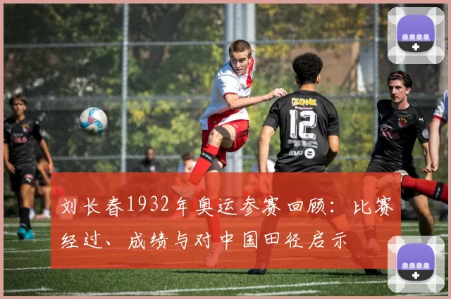 刘长春1932年奥运参赛回顾：比赛经过、成绩与对中国田径启示