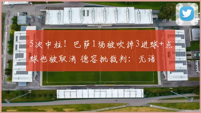 5次中柱！巴萨1场被吹掉3进球+点球也被取消 德容批裁判：无语