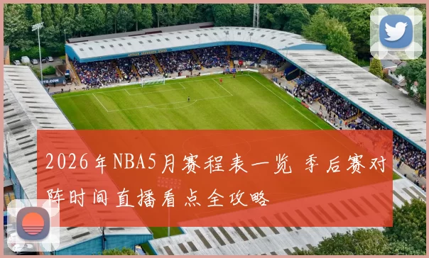 2026年NBA5月赛程表一览 季后赛对阵时间直播看点全攻略