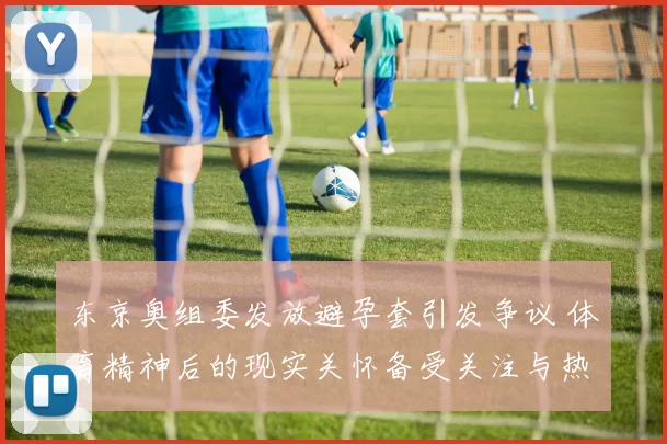 东京奥组委发放避孕套引发争议 体育精神后的现实关怀备受关注与热议