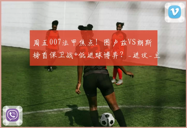 周五007法甲焦点！图卢兹VS朗斯 榜首保卫战+低进球博弈？_进攻_主场_战术